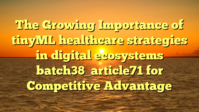 The Growing Importance of tinyML healthcare strategies in digital ecosystems batch38_article71 for Competitive Advantage