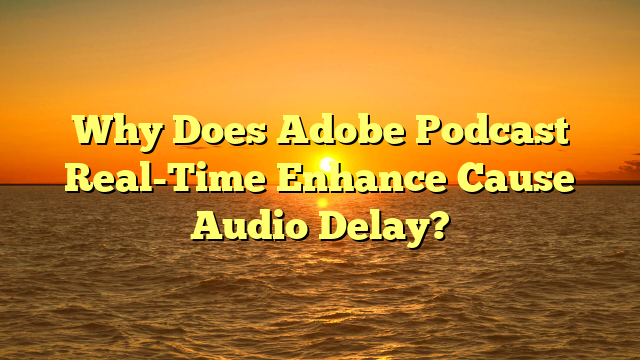 Why Does Adobe Podcast Real-Time Enhance Cause Audio Delay?