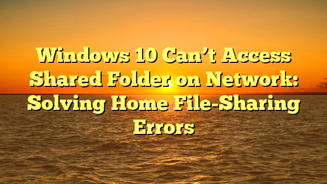 Windows 10 Can’t Access Shared Folder on Network: Solving Home File-Sharing Errors